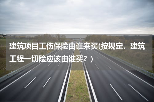 建筑项目工伤保险由谁来买(按规定，建筑工程一切险应该由谁买？)