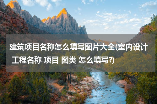 建筑项目名称怎么填写图片大全(室内设计 工程名称 项目 图类 怎么填写?)