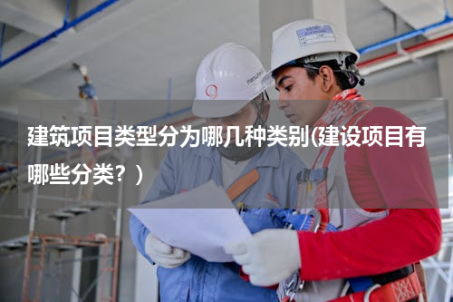建筑项目类型分为哪几种类别(建设项目有哪些分类？)