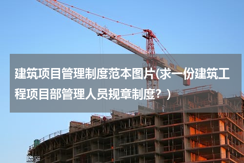 建筑项目管理制度范本图片(求一份建筑工程项目部管理人员规章制度？)
