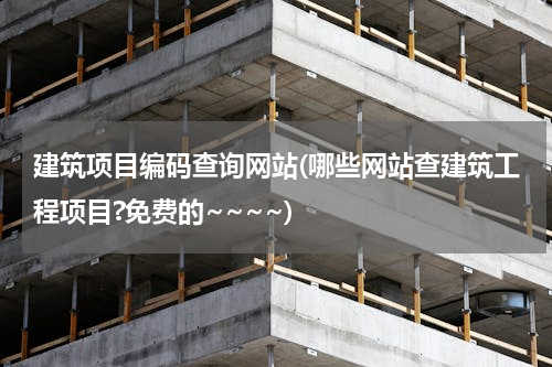 建筑项目编码查询网站(哪些网站查建筑工程项目?免费的~~~~)