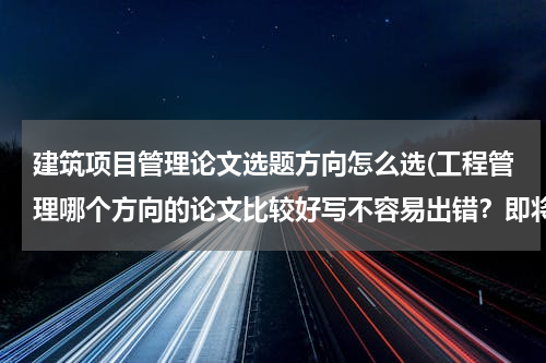 建筑项目管理论文选题方向怎么选(工程管理哪个方向的论文比较好写不容易出错？即将要毕业了，论文简直神烦！)