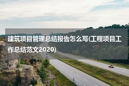 建筑项目管理总结报告怎么写(工程项目工作总结范文2020)