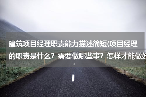 建筑项目经理职责能力描述简短(项目经理的职责是什么？需要做哪些事？怎样才能做好)