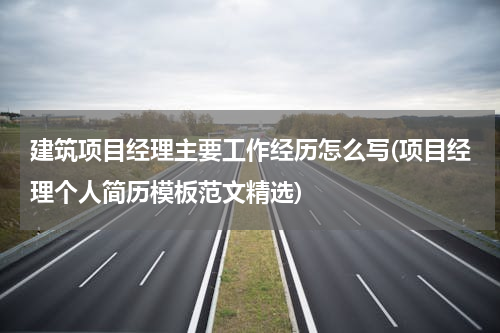 建筑项目经理主要工作经历怎么写(项目经理个人简历模板范文精选)