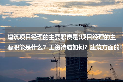 建筑项目经理的主要职责是(项目经理的主要职能是什么？工资待遇如何？建筑方面的！)