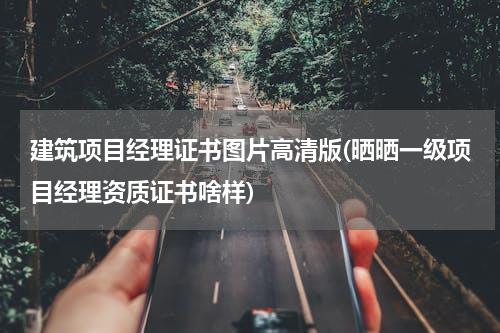 建筑项目经理证书图片高清版(晒晒一级项目经理资质证书啥样)
