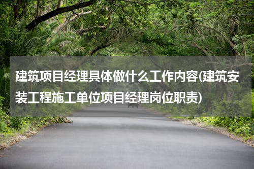 建筑项目经理具体做什么工作内容(建筑安装工程施工单位项目经理岗位职责)