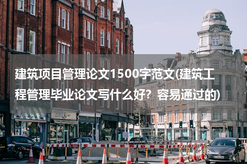 建筑项目管理论文1500字范文(建筑工程管理毕业论文写什么好？容易通过的)