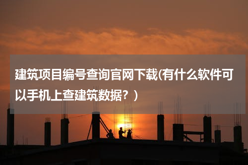 建筑项目编号查询官网下载(有什么软件可以手机上查建筑数据？)