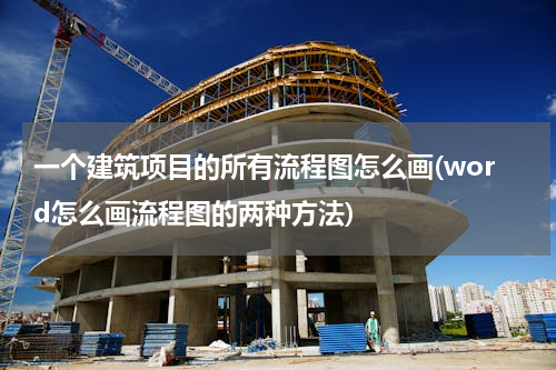一个建筑项目的所有流程图怎么画(word怎么画流程图的两种方法)