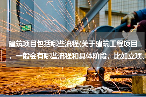 建筑项目包括哪些流程(关于建筑工程项目，一般会有哪些流程和具体阶段，比如立项、招标、设计、采购、施工等，我是做建筑材料的)