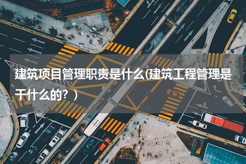 建筑项目管理职责是什么(建筑工程管理是干什么的？)