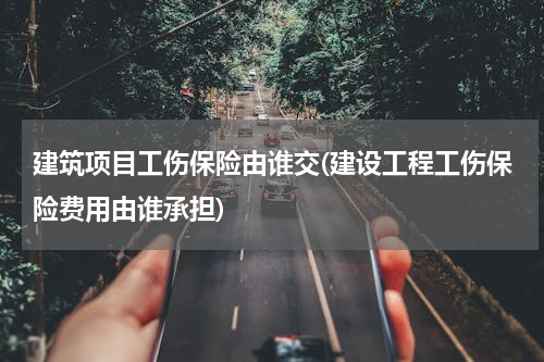 建筑项目工伤保险由谁交(建设工程工伤保险费用由谁承担)