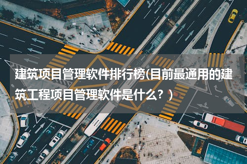 建筑项目管理软件排行榜(目前最通用的建筑工程项目管理软件是什么？)