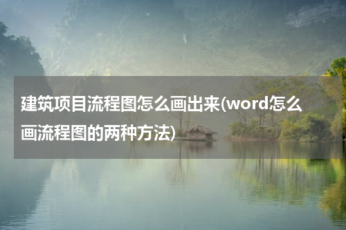 建筑项目流程图怎么画出来(word怎么画流程图的两种方法)