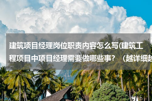 建筑项目经理岗位职责内容怎么写(建筑工程项目中项目经理需要做哪些事？（越详细越好）)