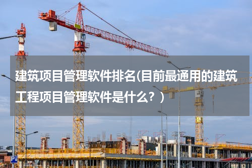建筑项目管理软件排名(目前最通用的建筑工程项目管理软件是什么？)