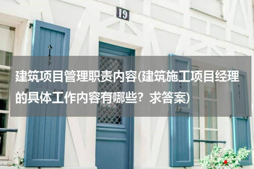 建筑项目管理职责内容(建筑施工项目经理的具体工作内容有哪些？求答案)