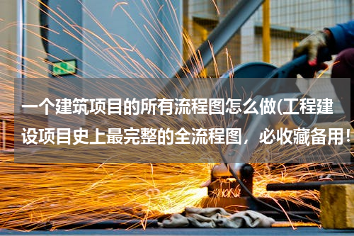一个建筑项目的所有流程图怎么做(工程建设项目史上最完整的全流程图，必收藏备用！)