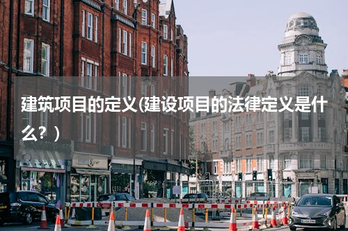 建筑项目的定义(建设项目的法律定义是什么？)