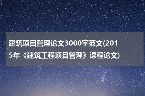 建筑项目管理论文3000字范文(2015年《建筑工程项目管理》课程论文)