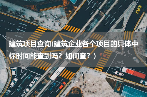 建筑项目查询(建筑企业各个项目的具体中标时间能查到吗？如何查？)