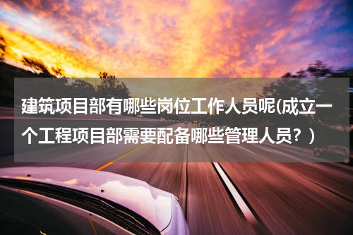 建筑项目部有哪些岗位工作人员呢(成立一个工程项目部需要配备哪些管理人员？)