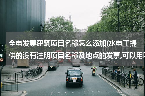 全电发票建筑项目名称怎么添加(水电工提供的没有注明项目名称及地点的发票,可以用吗？)
