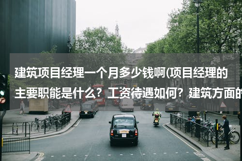建筑项目经理一个月多少钱啊(项目经理的主要职能是什么？工资待遇如何？建筑方面的！)