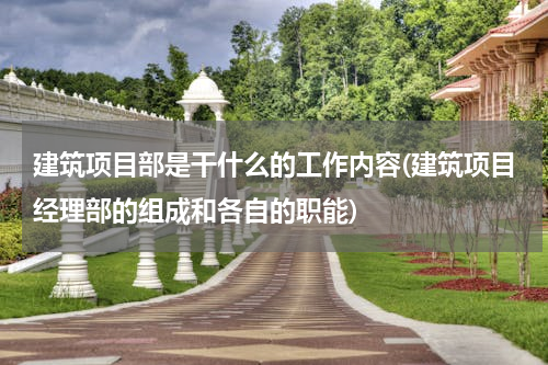 建筑项目部是干什么的工作内容(建筑项目经理部的组成和各自的职能)