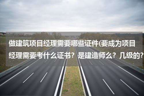 做建筑项目经理需要哪些证件(要成为项目经理需要考什么证书？是建造师么？几级的？)