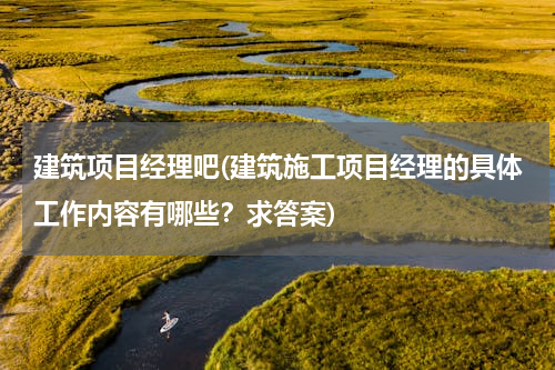 建筑项目经理吧(建筑施工项目经理的具体工作内容有哪些？求答案)