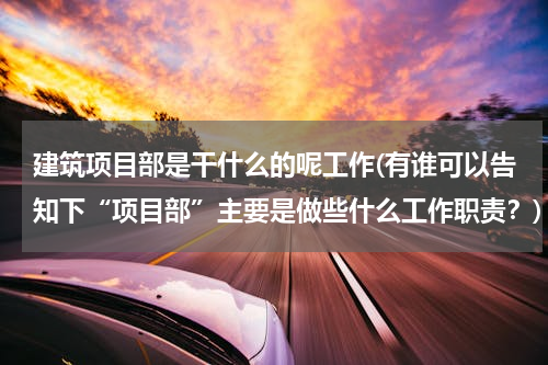 建筑项目部是干什么的呢工作(有谁可以告知下“项目部”主要是做些什么工作职责？)