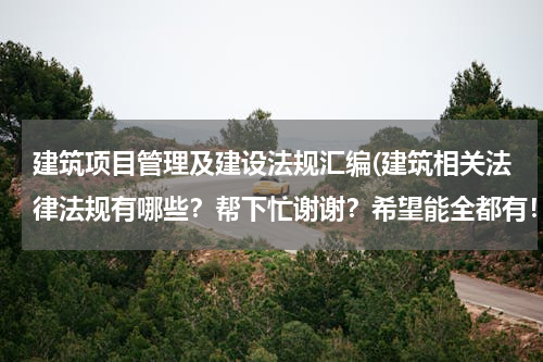 建筑项目管理及建设法规汇编(建筑相关法律法规有哪些？帮下忙谢谢？希望能全都有！)