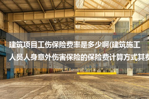 建筑项目工伤保险费率是多少啊(建筑施工人员人身意外伤害保险的保险费计算方式其费率是多少)