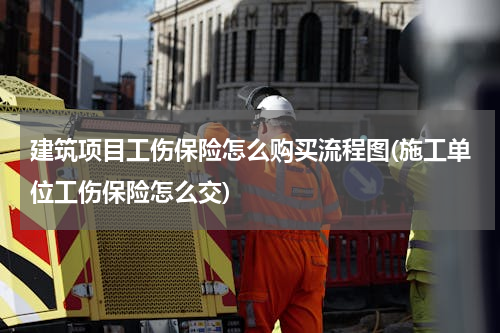 建筑项目工伤保险怎么购买流程图(施工单位工伤保险怎么交)