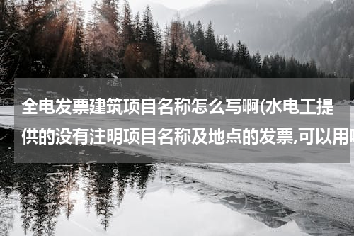 全电发票建筑项目名称怎么写啊(水电工提供的没有注明项目名称及地点的发票,可以用吗？)