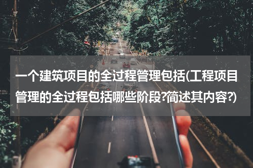 一个建筑项目的全过程管理包括(工程项目管理的全过程包括哪些阶段?简述其内容?)