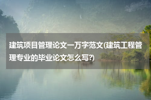 建筑项目管理论文一万字范文(建筑工程管理专业的毕业论文怎么写?)