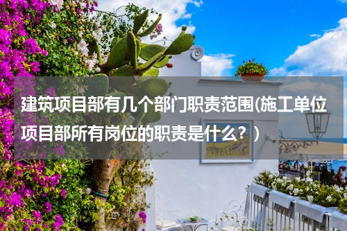 建筑项目部有几个部门职责范围(施工单位项目部所有岗位的职责是什么？)