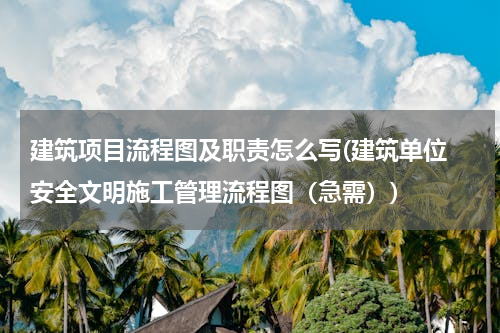 建筑项目流程图及职责怎么写(建筑单位 安全文明施工管理流程图（急需）)