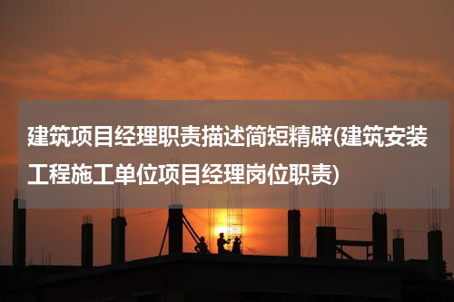 建筑项目经理职责描述简短精辟(建筑安装工程施工单位项目经理岗位职责)