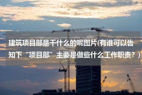 建筑项目部是干什么的呢图片(有谁可以告知下“项目部”主要是做些什么工作职责？)