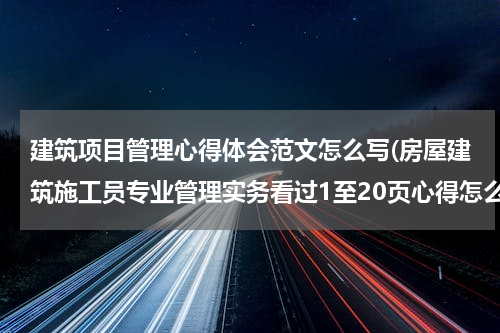 建筑项目管理心得体会范文怎么写(房屋建筑施工员专业管理实务看过1至20页心得怎么写)