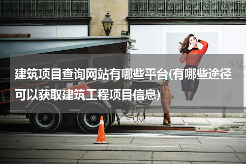 建筑项目查询网站有哪些平台(有哪些途径可以获取建筑工程项目信息)