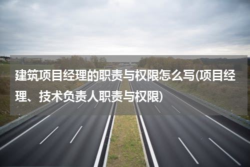 建筑项目经理的职责与权限怎么写(项目经理、技术负责人职责与权限)