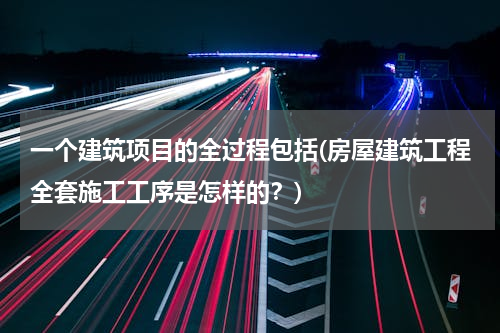 一个建筑项目的全过程包括(房屋建筑工程全套施工工序是怎样的？)