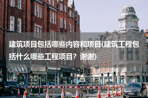 建筑项目包括哪些内容和项目(建筑工程包括什么哪些工程项目？谢谢)