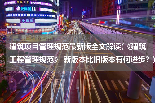 建筑项目管理规范最新版全文解读(《建筑工程管理规范》 新版本比旧版本有何进步？)